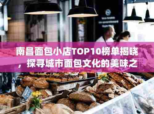 南昌面包小店TOP10榜单揭晓,探寻城市面包文化的美味之旅