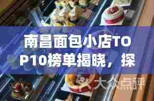 南昌面包小店TOP10榜单揭晓，探寻城市面包文化的美味之旅