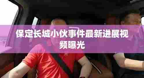 保定长城小伙事件最新进展视频曝光