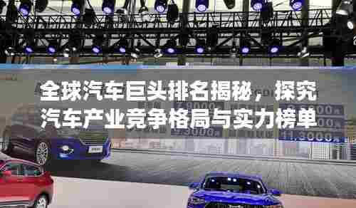 全球汽车巨头排名揭秘，探究汽车产业竞争格局与实力榜单