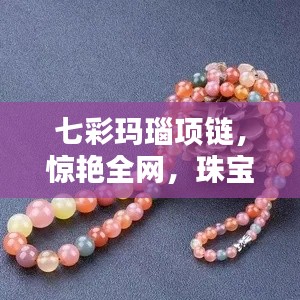七彩玛瑙项链，惊艳全网，珠宝界的璀璨新星，百度带你探秘！