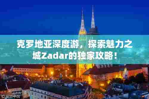 克罗地亚深度游,探索魅力之城Zadar的独家攻略!