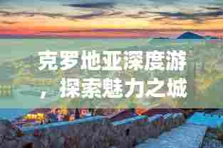 克罗地亚深度游,探索魅力之城Zadar的独家攻略!