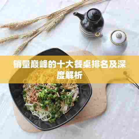 销量巅峰的十大餐桌排名及深度解析
