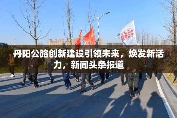 丹阳公路创新建设引领未来,焕发新活力,新闻头条报道