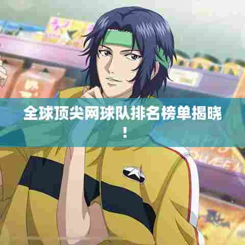 全球顶尖网球队排名榜单揭晓!