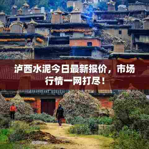 泸西水泥今日最新报价,市场行情一网打尽!