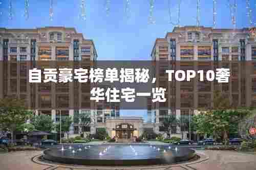 自贡豪宅榜单揭秘，TOP10奢华住宅一览