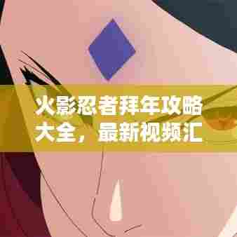 火影忍者拜年攻略大全,最新视频汇总,一网打尽!