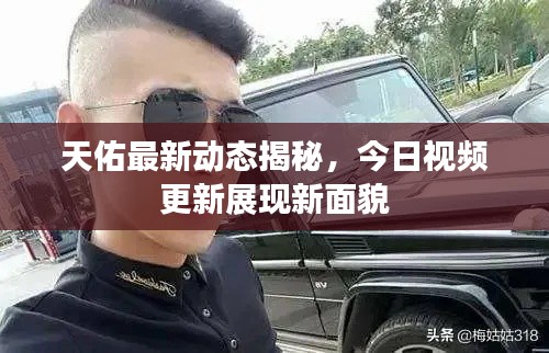 天佑最新动态揭秘，今日视频更新展现新面貌