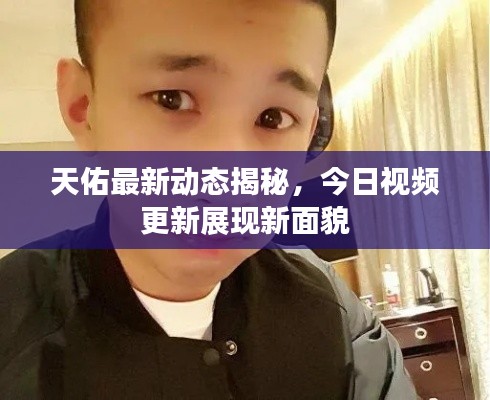 天佑最新动态揭秘,今日视频更新展现新面貌