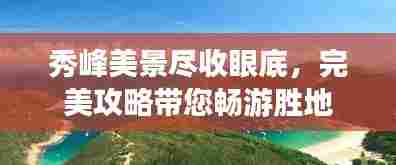 秀峰美景尽收眼底,完美攻略带您畅游胜地