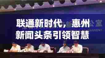 联通新时代,惠州新闻头条引领智慧城市发展之路