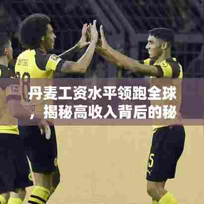 丹麦工资水平领跑全球,揭秘高收入背后的秘密!
