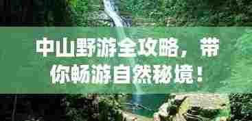 中山野游全攻略,带你畅游自然秘境!