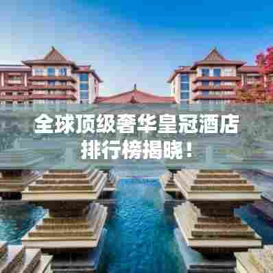 全球顶级奢华皇冠酒店排行榜揭晓！