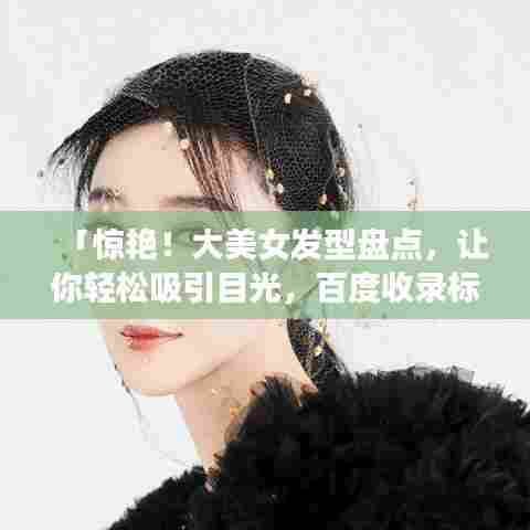 「惊艳！大美女发型盘点，让你轻松吸引目光，百度收录标准标题」