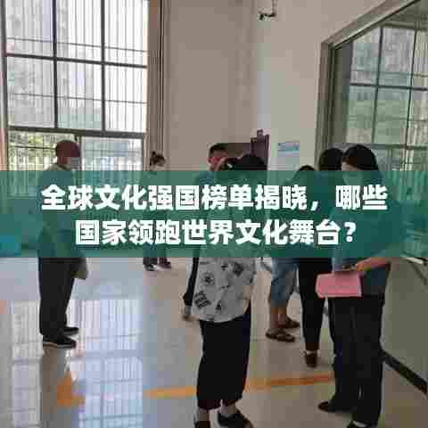 全球文化强国榜单揭晓,哪些国家领跑世界文化舞台?