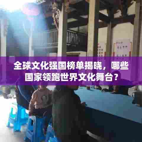 全球文化强国榜单揭晓,哪些国家领跑世界文化舞台?