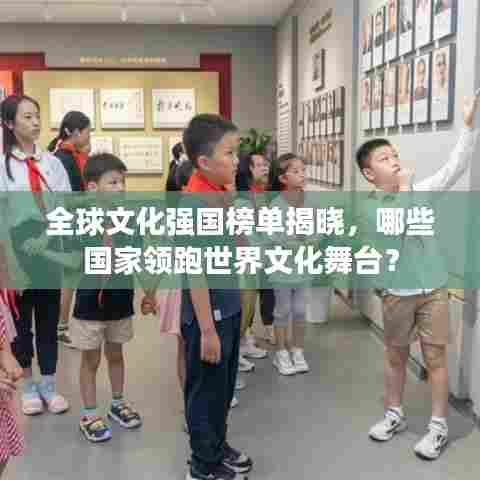 全球文化强国榜单揭晓,哪些国家领跑世界文化舞台?