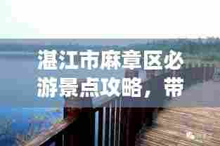 湛江市麻章区必游景点攻略,带你玩转魅力之旅!
