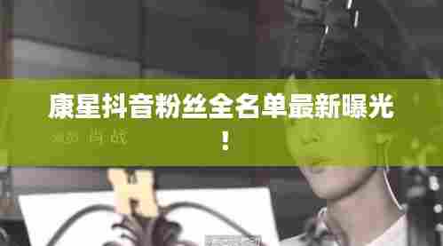 康星抖音粉丝全名单最新曝光!