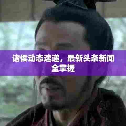 诸侯动态速递,最新头条新闻全掌握