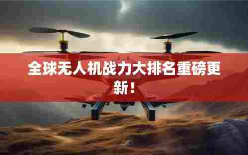 全球无人机战力大排名重磅更新！