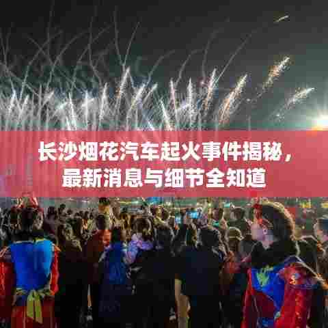 长沙烟花汽车起火事件揭秘,最新消息与细节全知道