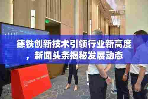 德铁创新技术引领行业新高度，新闻头条揭秘发展动态