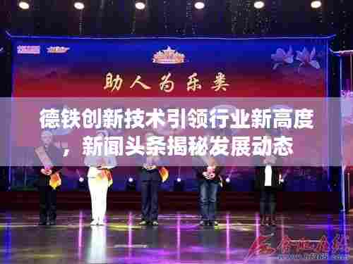 德铁创新技术引领行业新高度,新闻头条揭秘发展动态