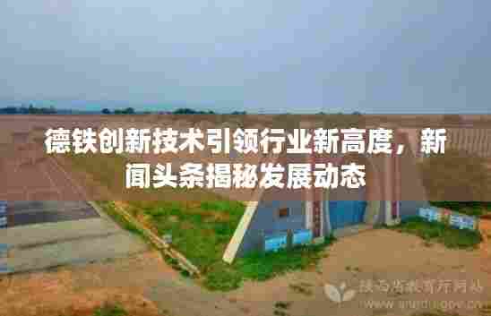 德铁创新技术引领行业新高度,新闻头条揭秘发展动态