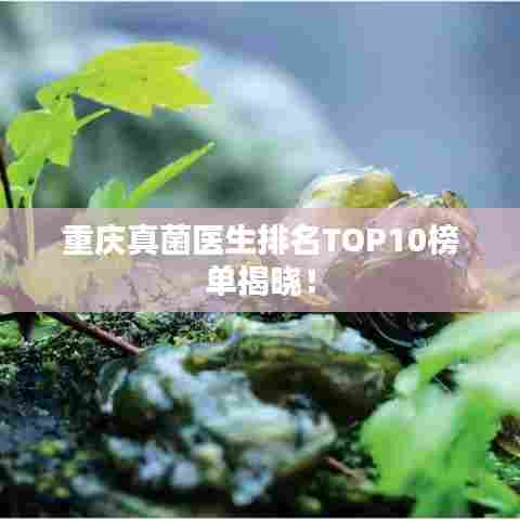 重庆真菌医生排名TOP10榜单揭晓！