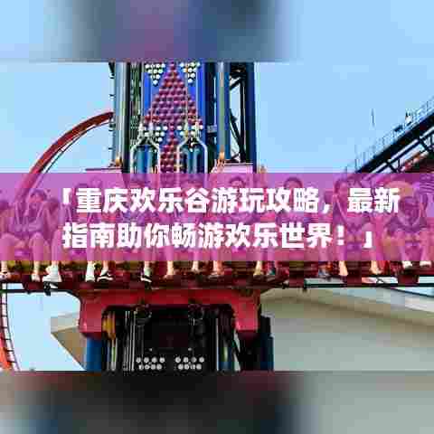 「重庆欢乐谷游玩攻略,最新指南助你畅游欢乐世界!」