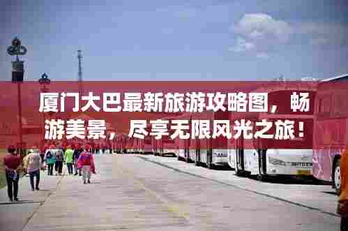 厦门大巴最新旅游攻略图,畅游美景,尽享无限风光之旅!