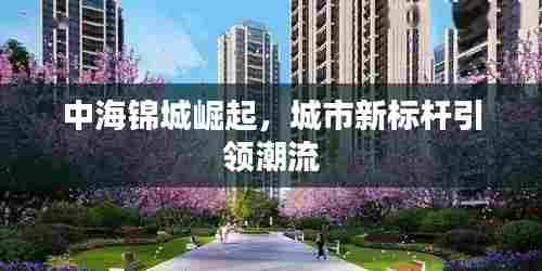 中海锦城崛起,城市新标杆引领潮流