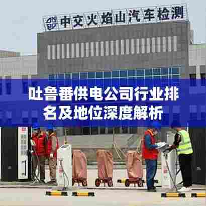 吐鲁番供电公司行业排名及地位深度解析
