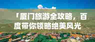 「厦门旅游全攻略,百度带你领略绝美风光,一搜即达」