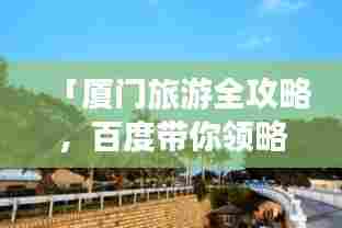 「厦门旅游全攻略,百度带你领略绝美风光,一搜即达」