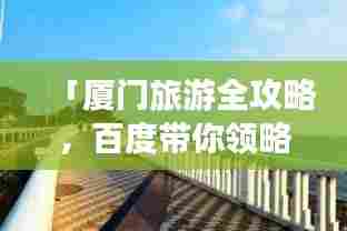 「厦门旅游全攻略,百度带你领略绝美风光,一搜即达」