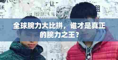 全球腕力大比拼,谁才是真正的腕力之王?