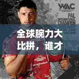 全球腕力大比拼,谁才是真正的腕力之王?