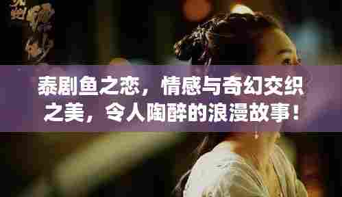 泰剧鱼之恋,情感与奇幻交织之美,令人陶醉的浪漫故事!