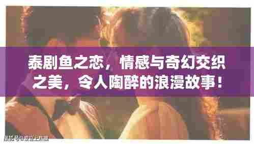 泰剧鱼之恋,情感与奇幻交织之美,令人陶醉的浪漫故事!
