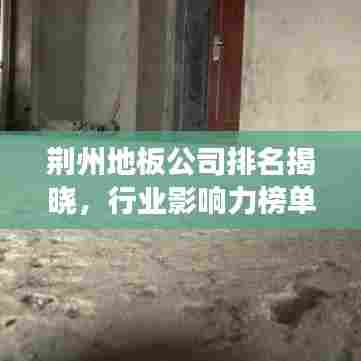 荆州地板公司排名揭晓，行业影响力榜单重磅出炉！