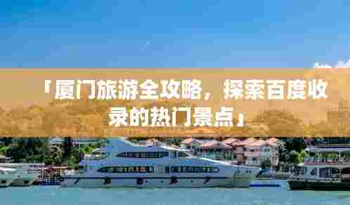 「厦门旅游全攻略,探索百度收录的热门景点」