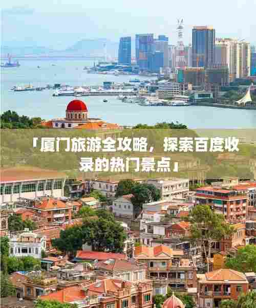 「厦门旅游全攻略,探索百度收录的热门景点」