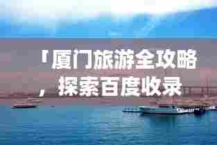 「厦门旅游全攻略,探索百度收录的热门景点」