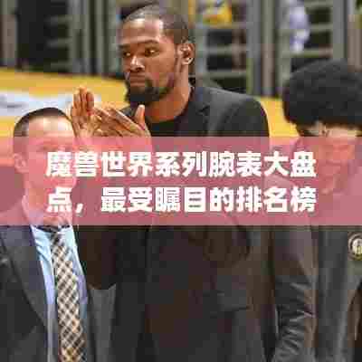 魔兽世界系列腕表大盘点,最受瞩目的排名榜单!