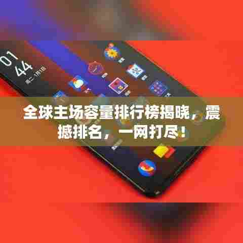 全球主场容量排行榜揭晓,震撼排名,一网打尽!